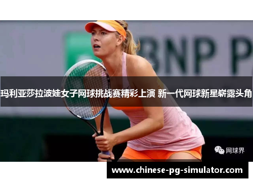 玛利亚莎拉波娃女子网球挑战赛精彩上演 新一代网球新星崭露头角