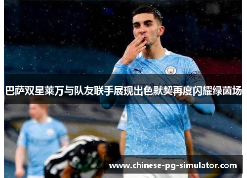 巴萨双星莱万与队友联手展现出色默契再度闪耀绿茵场 巴萨双星莱万与队友联手展现出色默契再度闪耀绿茵场