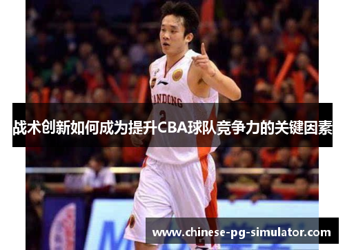 战术创新如何成为提升CBA球队竞争力的关键因素