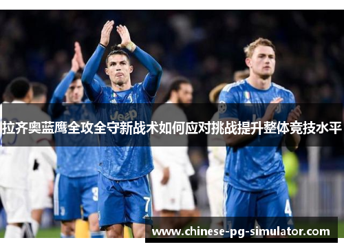 拉齐奥蓝鹰全攻全守新战术如何应对挑战提升整体竞技水平