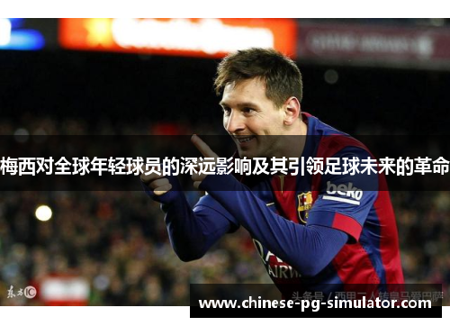 梅西对全球年轻球员的深远影响及其引领足球未来的革命