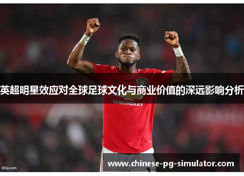 英超明星效应对全球足球文化与商业价值的深远影响分析